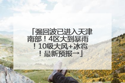 强回波已进入天津南部！4区大到暴雨！10级大风+冰雹！最新预报→