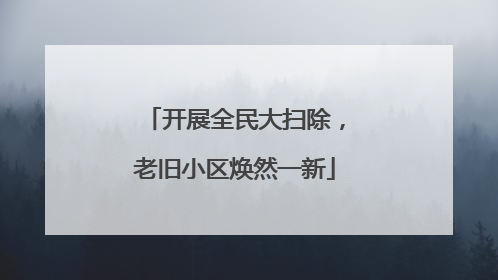 开展全民大扫除，老旧小区焕然一新