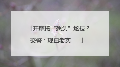开摩托“翘头”炫技？交警：现已老实……