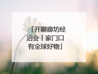 开聊廊坊经洽会丨家门口有全球好物