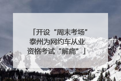开设“周末考场” 泰州为网约车从业资格考试“解痛”