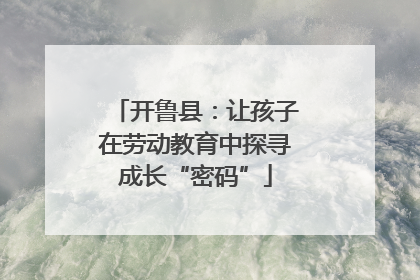 开鲁县：让孩子在劳动教育中探寻成长“密码”