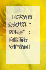 张家界市公安共筑“防洪堤”：向险而行 守护安澜