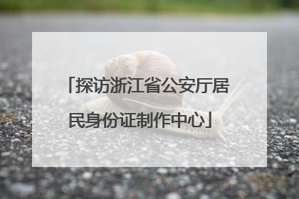 探访浙江省公安厅居民身份证制作中心