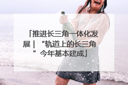 推进长三角一体化发展｜“轨道上的长三角”今年基本建成