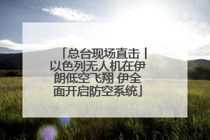 总台现场直击丨以色列无人机在伊朗低空飞翔 伊全面开启防空系统
