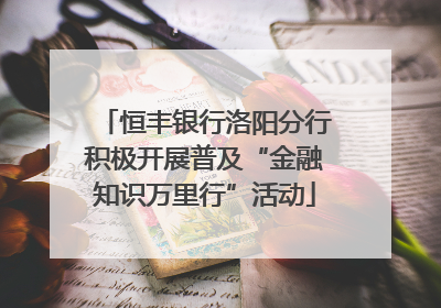 恒丰银行洛阳分行积极开展普及“金融知识万里行”活动