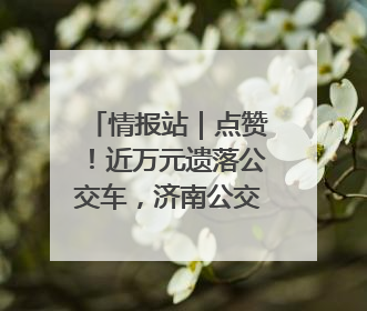 情报站｜点赞！近万元遗落公交车，济南公交驾驶员乘客接力还失主