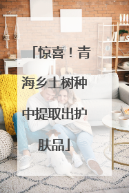 惊喜！青海乡土树种中提取出护肤品