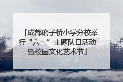 成都磨子桥小学分校举行“六一”主题队日活动暨校园文化艺术节