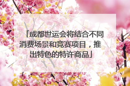 成都世运会将结合不同消费场景和竞赛项目，推出特色的特许商品