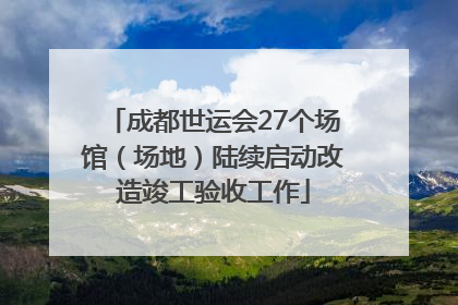 成都世运会27个场馆（场地）陆续启动改造竣工验收工作