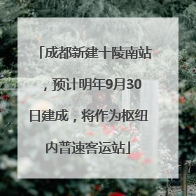 成都新建十陵南站，预计明年9月30日建成，将作为枢纽内普速客运站