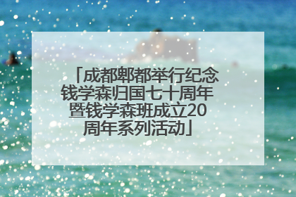成都郫都举行纪念钱学森归国七十周年暨钱学森班成立20周年系列活动