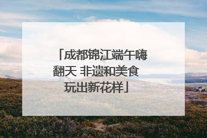 成都锦江端午嗨翻天 非遗和美食玩出新花样