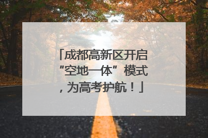 成都高新区开启“空地一体”模式，为高考护航！