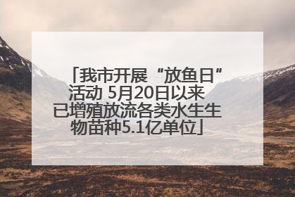 我市开展“放鱼日”活动 5月20日以来已增殖放流各类水生生物苗种5.1亿单位
