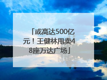 或高达500亿元！王健林甩卖48座万达广场