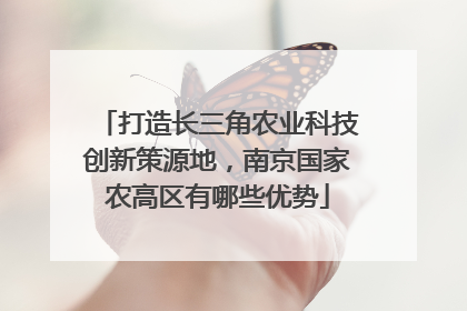 打造长三角农业科技创新策源地，南京国家农高区有哪些优势