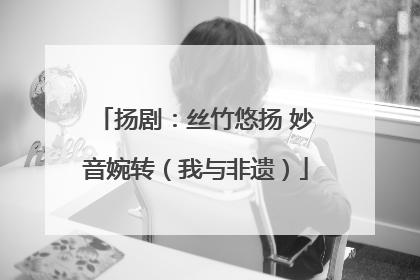 扬剧：丝竹悠扬 妙音婉转（我与非遗）