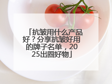 抗皱用什么产品好？分享抗皱好用的牌子名单，2025出圈好物