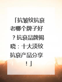 抗皱纹抗衰老哪个牌子好？抗衰品牌揭晓：十大淡纹抗衰产品分享！
