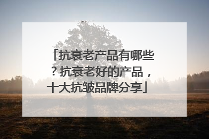 抗衰老产品有哪些？抗衰老好的产品，十大抗皱品牌分享