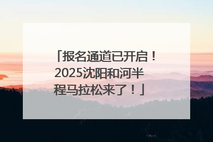 报名通道已开启！2025沈阳和河半程马拉松来了！