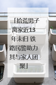 拾荒男子离家近13年未归 铁路民警助力其与家人团聚
