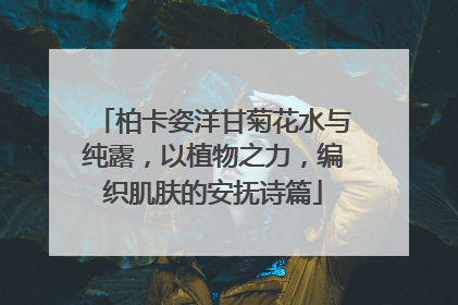 柏卡姿洋甘菊花水与纯露，以植物之力，编织肌肤的安抚诗篇