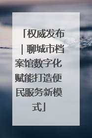 权威发布｜聊城市档案馆数字化赋能打造便民服务新模式