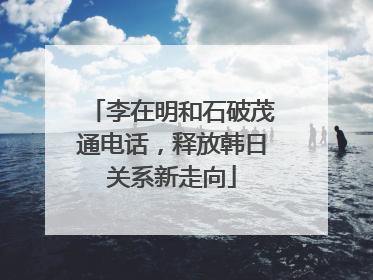 李在明和石破茂通电话，释放韩日关系新走向