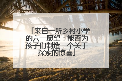 来自一所乡村小学的六一愿望：能否为孩子们制造一个关于探索的惊喜