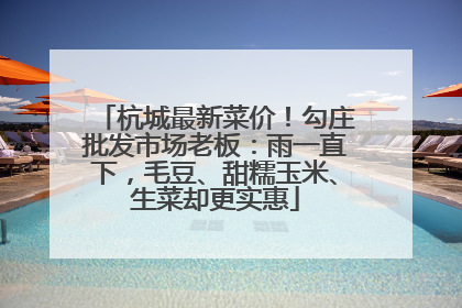 杭城最新菜价！勾庄批发市场老板：雨一直下，毛豆、甜糯玉米、生菜却更实惠