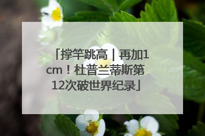撑竿跳高｜再加1cm！杜普兰蒂斯第12次破世界纪录