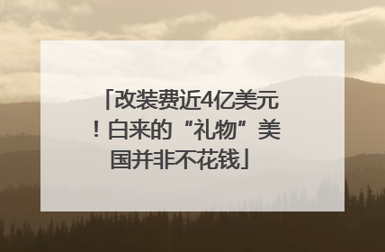 改装费近4亿美元！白来的“礼物”美国并非不花钱