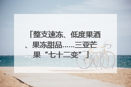 整支速冻、低度果酒、果冻甜品……三亚芒果“七十二变”