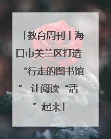 教育周刊丨海口市美兰区打造“行走的图书馆” 让阅读“活”起来