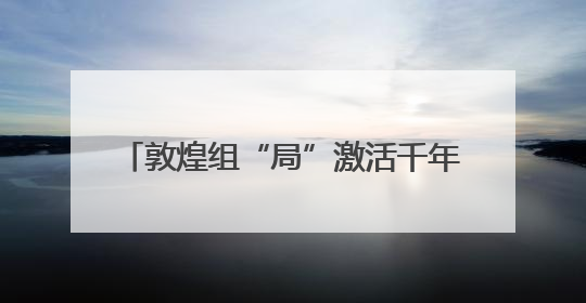 敦煌组“局”激活千年文化IP社交新范式