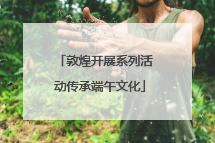 敦煌开展系列活动传承端午文化