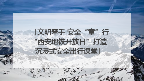 文明牵手 安全“童”行 “西安地铁开放日”打造沉浸式安全出行课堂