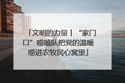 文明的力量丨“家门口”唠嗑队把党的温暖唠进农牧民心窝里