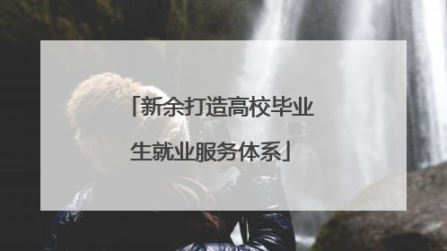 新余打造高校毕业生就业服务体系