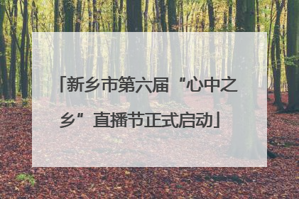 新乡市第六届“心中之乡”直播节正式启动