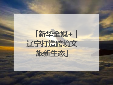 新华全媒+｜辽宁打造跨境文旅新生态