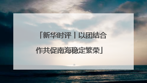 新华时评丨以团结合作共促南海稳定繁荣