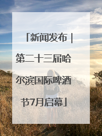 新闻发布｜第二十三届哈尔滨国际啤酒节7月启幕