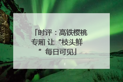 时评：高铁樱桃专厢 让“枝头鲜”每日可见