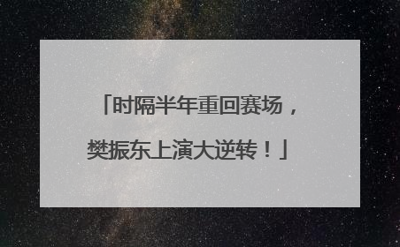 时隔半年重回赛场，樊振东上演大逆转！