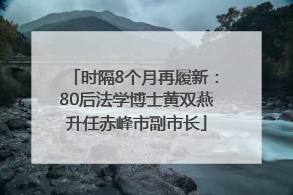 时隔8个月再履新：80后法学博士黄双燕升任赤峰市副市长
